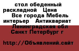 стол обеденный раскладной › Цена ­ 10 000 - Все города Мебель, интерьер » Антиквариат   . Ленинградская обл.,Санкт-Петербург г.